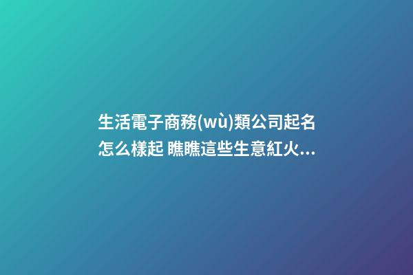 生活電子商務(wù)類公司起名怎么樣起 瞧瞧這些生意紅火的名字-第1張-公司起名-玄機派